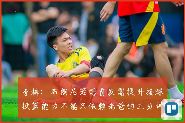 夸梅：布朗尼若想首发需提升接球投篮能力不能只依赖老爸的三分训练