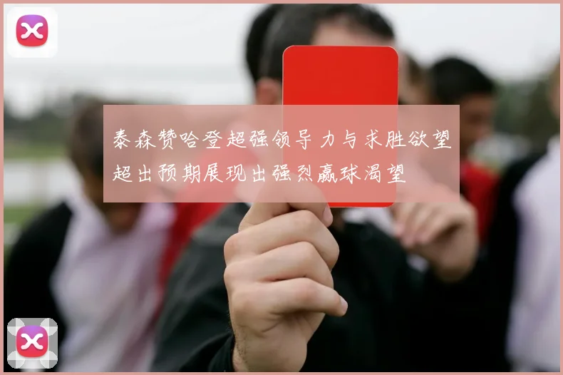 泰森赞哈登超强领导力与求胜欲望超出预期展现出强烈赢球渴望