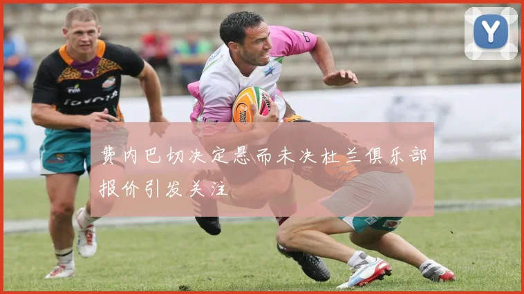 费内巴切决定悬而未决杜兰俱乐部报价引发关注
