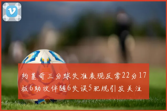约基奇三分球失准表现反常22分17板6助攻伴随6失误5犯规引发关注