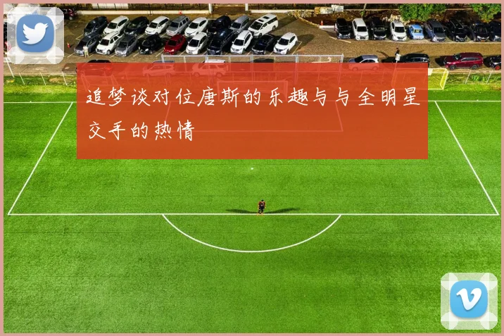 追梦谈对位唐斯的乐趣与与全明星交手的热情