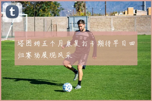 塔图姆五个月康复打卡期待早日回归赛场展现风采