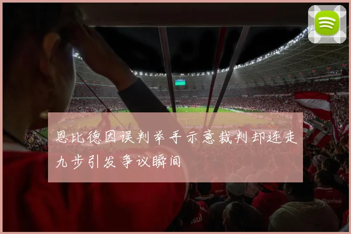 恩比德因误判举手示意裁判却连走九步引发争议瞬间