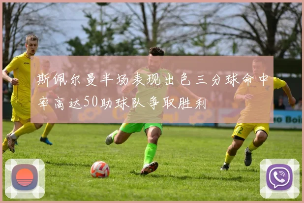 斯佩尔曼半场表现出色三分球命中率高达50助球队争取胜利