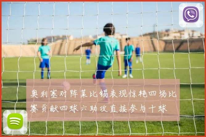 奥利塞对阵莱比锡表现惊艳四场比赛贡献四球六助攻直接参与十球