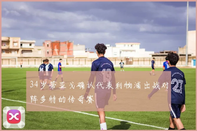 34岁蒂亚戈确认代表利物浦出战对阵多特的传奇赛