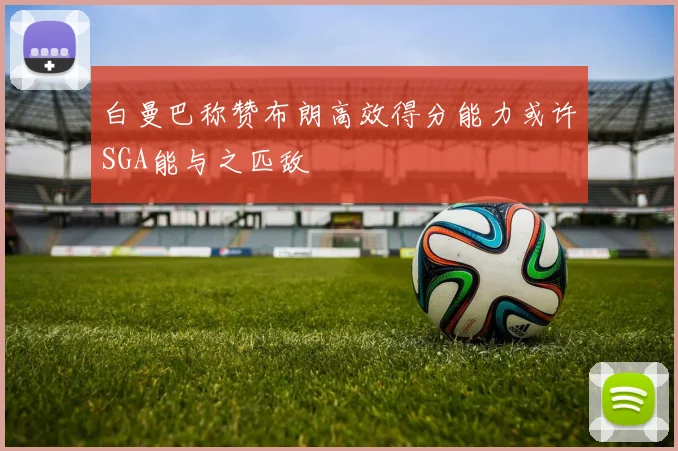 白曼巴称赞布朗高效得分能力或许SGA能与之匹敌