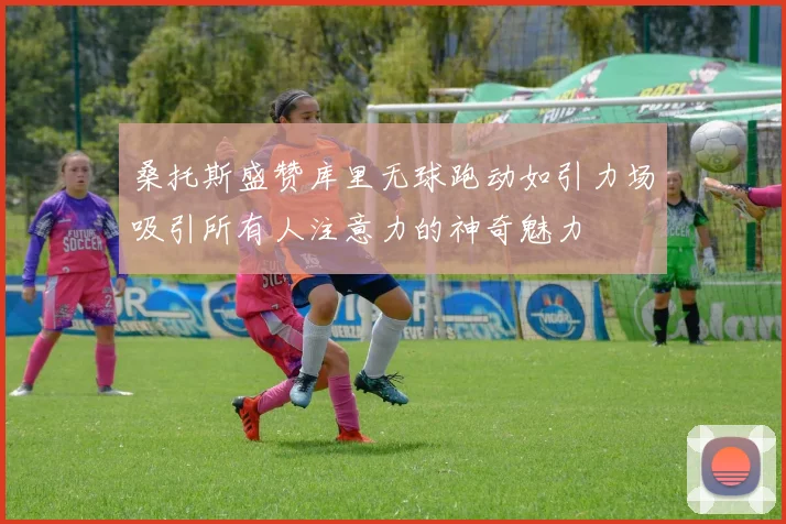 桑托斯盛赞库里无球跑动如引力场吸引所有人注意力的神奇魅力