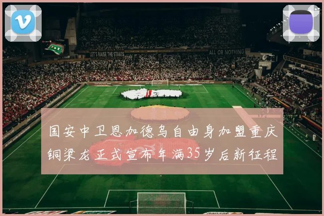 国安中卫恩加德乌自由身加盟重庆铜梁龙正式宣布年满35岁后新征程开启
