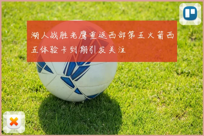 湖人战胜老鹰重返西部第五火箭西五体验卡到期引发关注