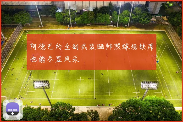 阿德巴约全副武装晒帅照球场缺席也能尽显风采