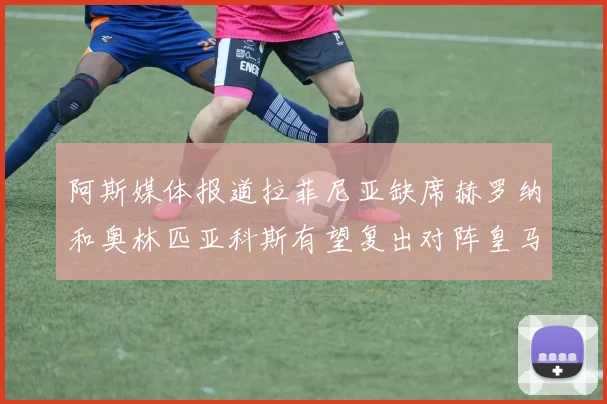 阿斯媒体报道拉菲尼亚缺席赫罗纳和奥林匹亚科斯有望复出对阵皇马