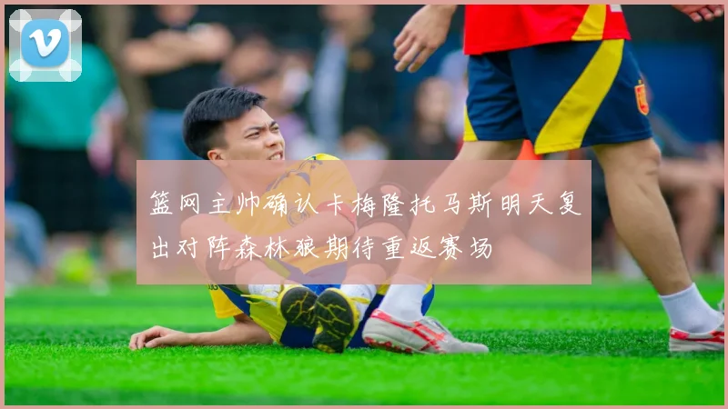 篮网主帅确认卡梅隆托马斯明天复出对阵森林狼期待重返赛场