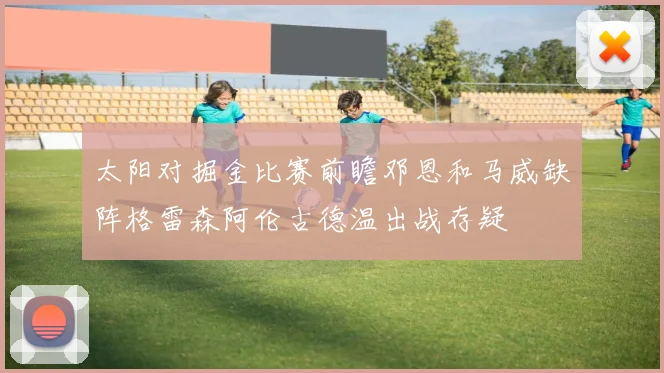 太阳对掘金比赛前瞻邓恩和马威缺阵格雷森阿伦古德温出战存疑