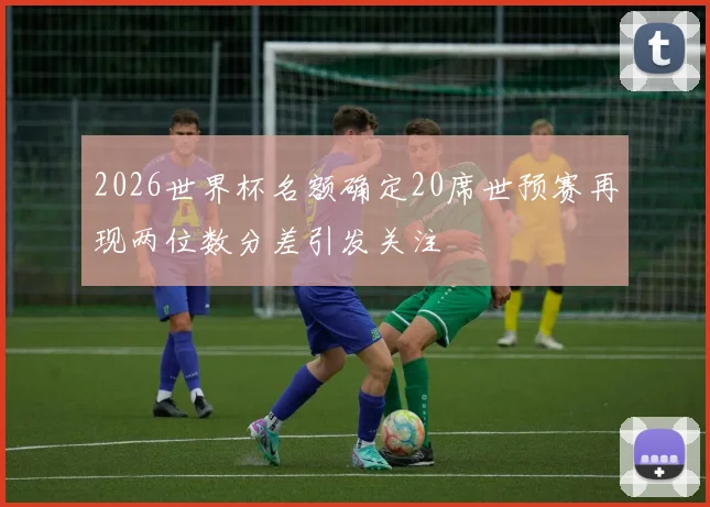 2026世界杯名额确定20席世预赛再现两位数分差引发关注