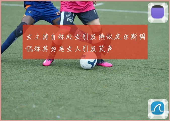 女主持自称处女引发热议皮尔斯调侃称其为老女人引发笑声