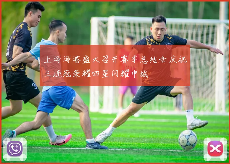 上海海港盛大召开赛季总结会庆祝三连冠荣耀四星闪耀申城
