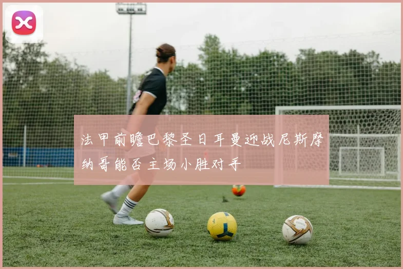 法甲前瞻巴黎圣日耳曼迎战尼斯摩纳哥能否主场小胜对手