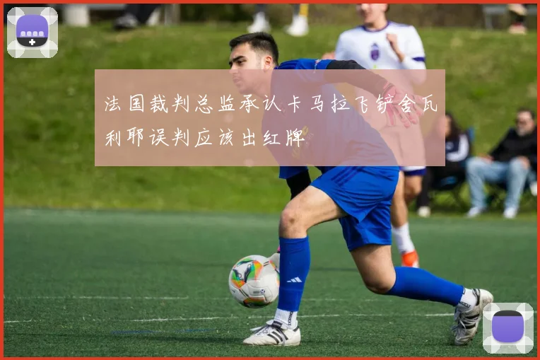 法国裁判总监承认卡马拉飞铲舍瓦利耶误判应该出红牌