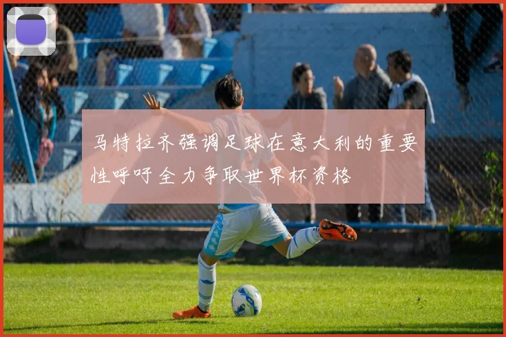 马特拉齐强调足球在意大利的重要性呼吁全力争取世界杯资格