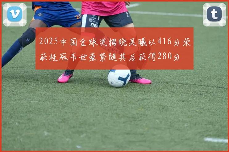 2025中国金球奖揭晓吴曦以416分荣获桂冠韦世豪紧随其后获得280分