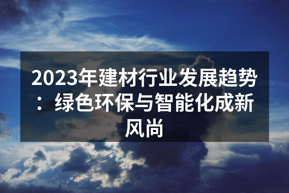 2023年建材行业发展趋势：绿色环保与智能化成新风尚