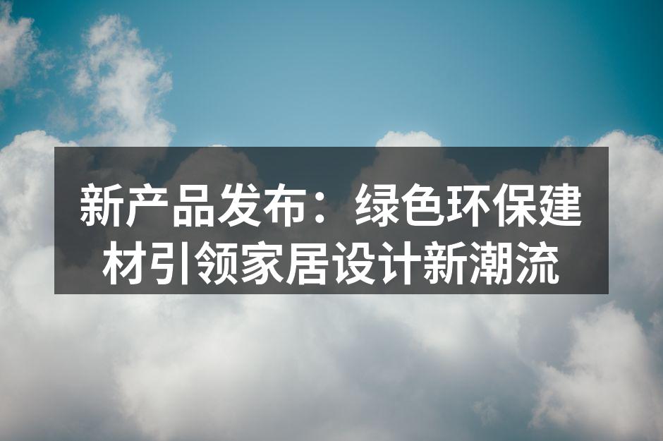 新产品发布：绿色环保建材引领家居设计新潮流
