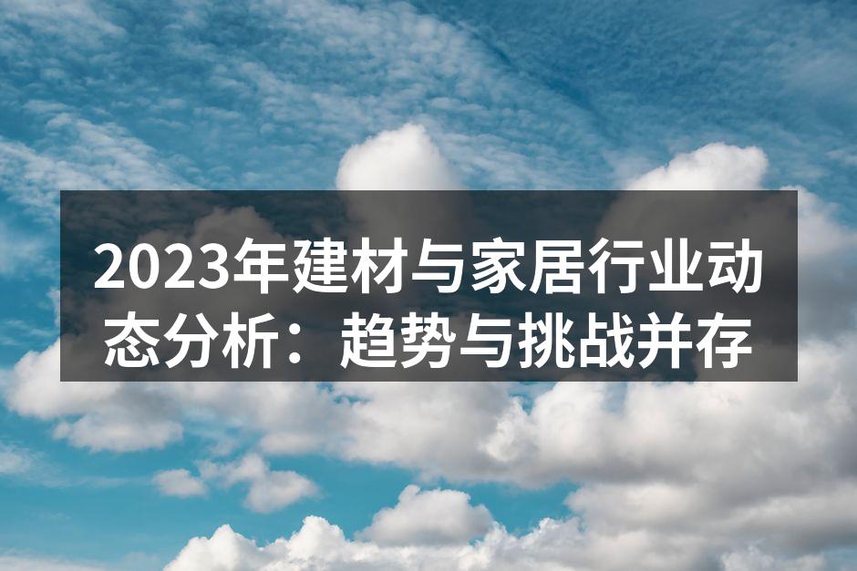 2023年建材与家居行业动态分析：趋势与挑战并存