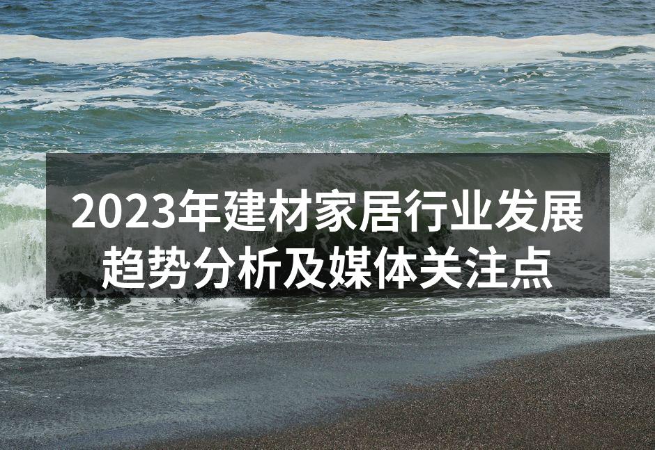 2023年建材家居行业发展趋势分析及媒体关注点